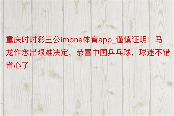 重庆时时彩三公imone体育app_谨慎证明！马龙作念出艰难决定，恭喜中国乒乓球，球迷不错省心了